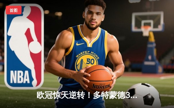 欧冠惊天逆转！多特蒙德3-2绝杀巴黎，桑乔独造两球闪耀威斯特法伦