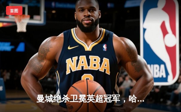 曼城绝杀卫冕英超冠军，哈兰德双响创纪录之夜