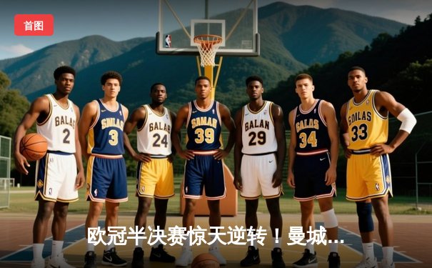 欧冠半决赛惊天逆转！曼城4-3险胜皇马，哈兰德双响德布劳内绝杀