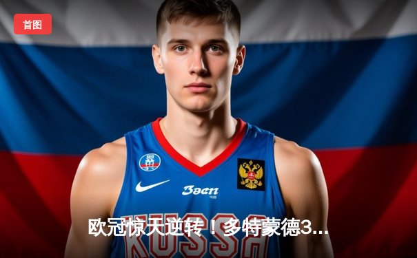 欧冠惊天逆转！多特蒙德3:2绝杀巴黎圣日耳曼，罗伊斯传射建功