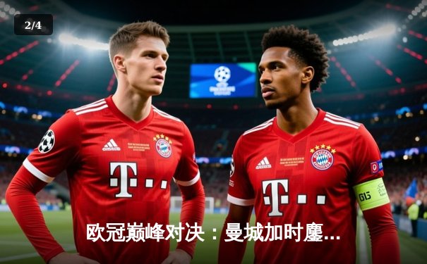 欧冠巅峰对决：曼城加时鏖战险胜皇马，哈兰德双响主导惊天逆转 - 2