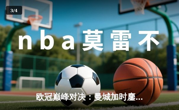 欧冠巅峰对决：曼城加时鏖战险胜皇马，哈兰德双响主导惊天逆转 - 3